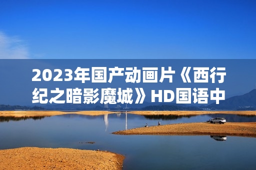 2023年国产动画片《西行纪之暗影魔城》HD国语中字 2023年国产动画片《西行纪之暗影魔城》HD国语中字
