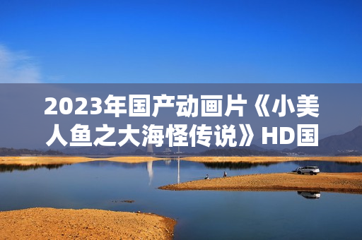 2023年国产动画片《小美人鱼之大海怪传说》HD国语中字 2023年国产动画片《小美人鱼之大海怪传说》HD国语中字