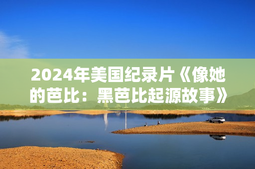 2024年美国纪录片《像她的芭比：黑芭比起源故事》BD中英双字