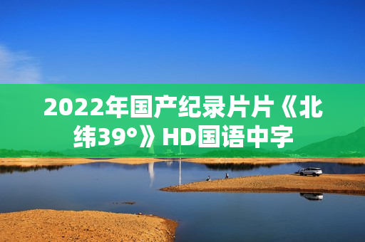 2022年国产纪录片片《北纬39°》HD国语中字