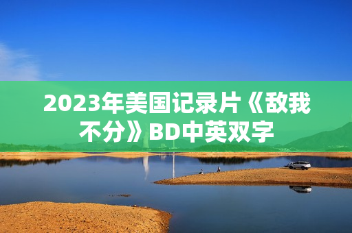 2023年美国记录片《敌我不分》BD中英双字