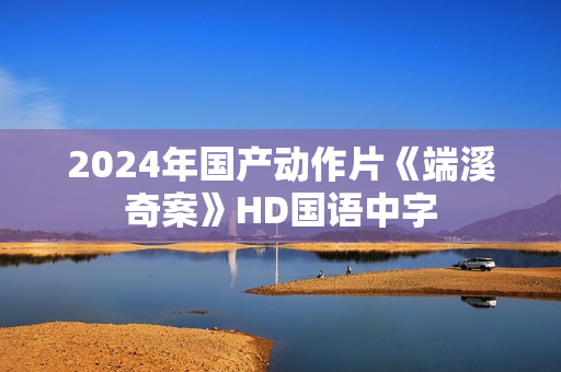 2024年国产动作片《端溪奇案》HD国语中字