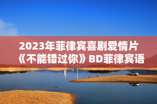 2023年菲律宾喜剧爱情片《不能错过你》BD菲律宾语中字