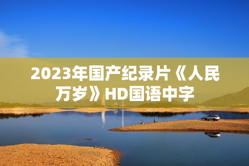 2023年国产纪录片《人民万岁》HD国语中字 2023年国产纪录片《人民万岁》HD国语中字