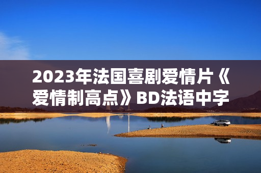 2023年法国喜剧爱情片《爱情制高点》BD法语中字 2023年法国喜剧爱情片《爱情制高点》BD法语中字
