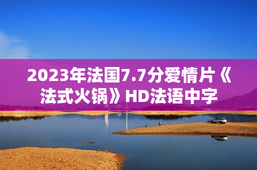 2023年法国7.7分爱情片《法式火锅》HD法语中字 2023年法国7.7分爱情片《法式火锅》HD法语中字