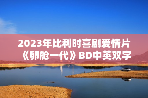 2023年比利时喜剧爱情片《卵舱一代》BD中英双字