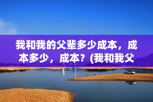我和我的父辈多少成本，成本多少，成本？(我和我父辈多少票房)