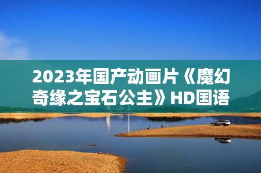 2023年国产动画片《魔幻奇缘之宝石公主》HD国语中字