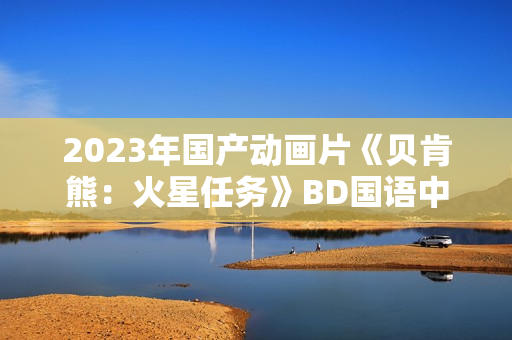 2023年国产动画片《贝肯熊：火星任务》BD国语中字