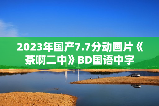 2023年国产7.7分动画片《茶啊二中》BD国语中字