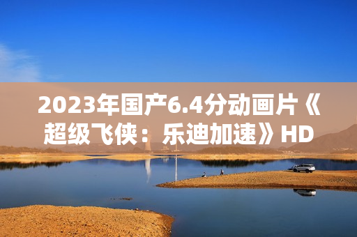 2023年国产6.4分动画片《超级飞侠:乐迪加速》HD国语中字 2023年国产6.4分动画片《超级飞侠:乐迪加速》HD国语中字