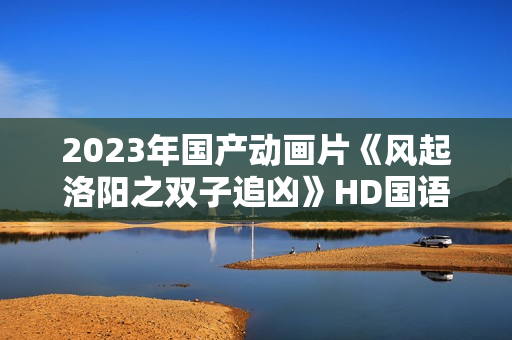 2023年国产动画片《风起洛阳之双子追凶》HD国语中字