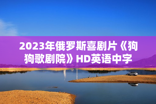 2023年俄罗斯喜剧片《狗狗歌剧院》HD英语中字