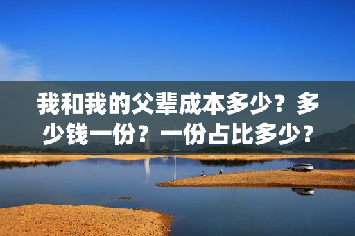 我和我的父辈成本多少？多少钱一份？一份占比多少？(我和我的父辈组成)