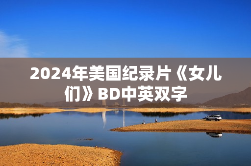 2024年美国纪录片《女儿们》BD中英双字 2024年美国纪录片《女儿们》BD中英双字