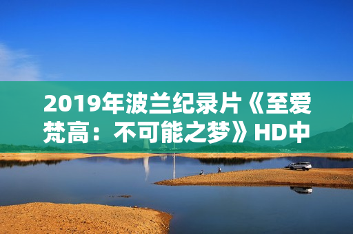 2019年波兰纪录片《至爱梵高:不可能之梦》HD中英双字 2019年波兰纪录片《至爱梵高:不可能之梦》HD中英双字