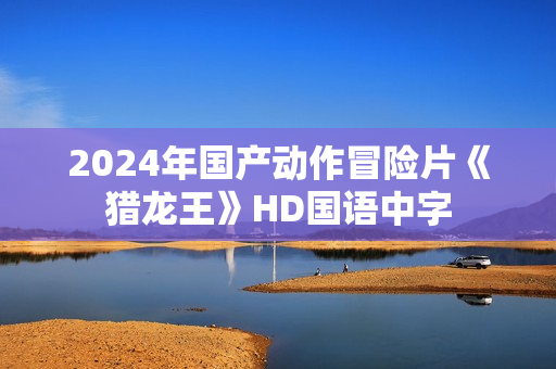 2024年国产动作冒险片《猎龙王》HD国语中字 2024年国产动作冒险片《猎龙王》HD国语中字
