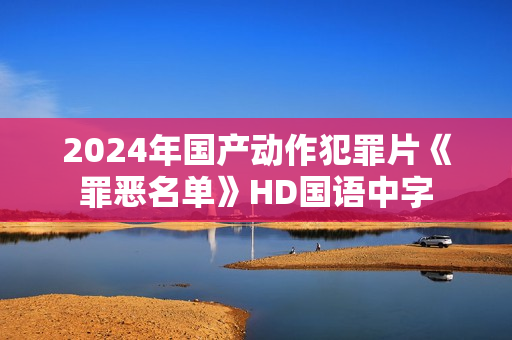 2024年国产动作犯罪片《罪恶名单》HD国语中字 2024年国产动作犯罪片《罪恶名单》HD国语中字