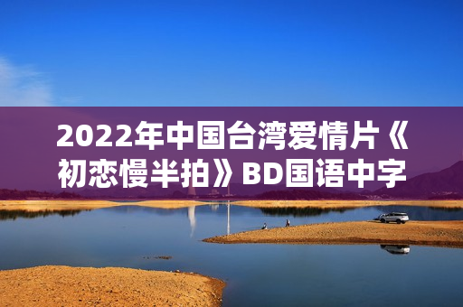 2022年中国台湾爱情片《初恋慢半拍》BD国语中字