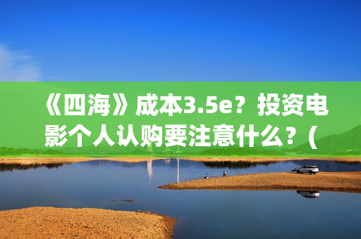 《四海》成本3.5e？投资电影个人认购要注意什么？(四海 成本)