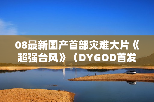08最新国产首部灾难大片《超强台风》（DYGOD首发）