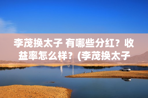 李茂换太子 有哪些分红？收益率怎么样？(李茂换太子成本)