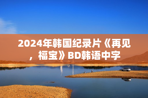 2024年韩国纪录片《再见，福宝》BD韩语中字