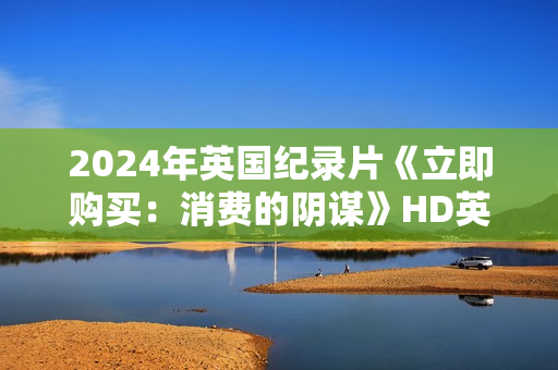 2024年英国纪录片《立即购买：消费的阴谋》HD英语中字