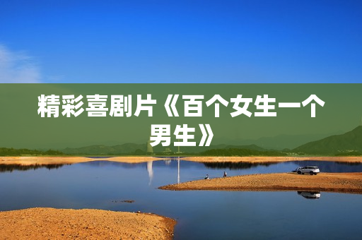 精彩喜剧片《百个女生一个男生》