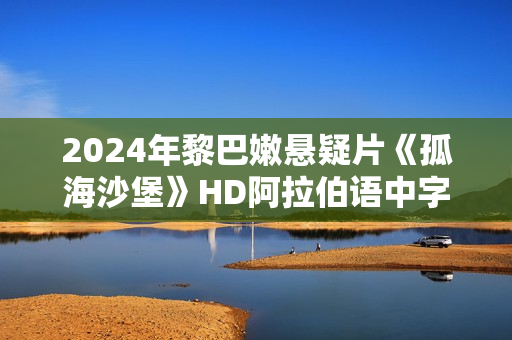 2024年黎巴嫩悬疑片《孤海沙堡》HD阿拉伯语中字