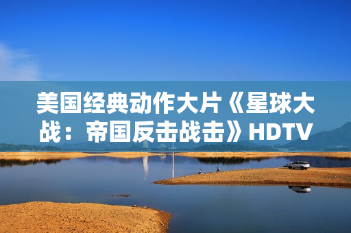 美国经典动作大片《星球大战：帝国反击战击》HDTV中英双字