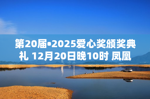 第20届•2025爱心奖颁奖典礼 12月20日晚10时 凤凰卫视全球首播