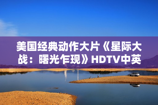 美国经典动作大片《星际大战：曙光乍现》HDTV中英双字