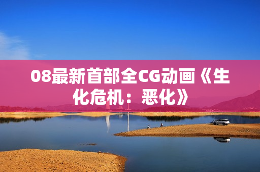 08最新首部全CG动画《生化危机:恶化》 08最新首部全CG动画《生化危机:恶化》