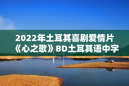 2022年土耳其喜剧爱情片《心之歌》BD土耳其语中字