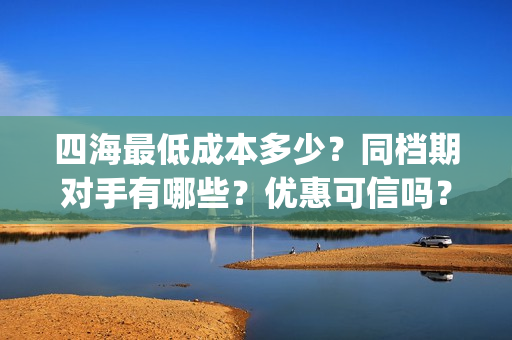 四海最低成本多少？同档期对手有哪些？优惠可信吗？(四海值得投资吗)