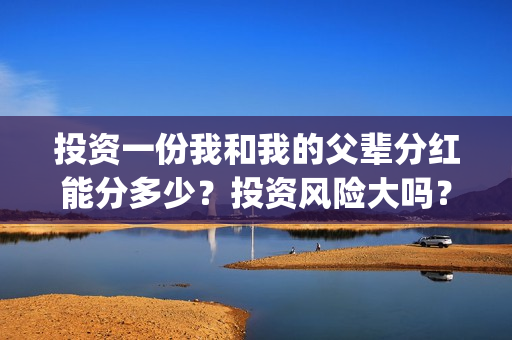 投资一份我和我的父辈分红能分多少？投资风险大吗？有保本协议吗？(给我投资)