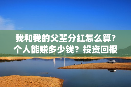 我和我的父辈分红怎么算？个人能赚多少钱？投资回报率高吗？(我和我的父辈分为哪几个篇章)