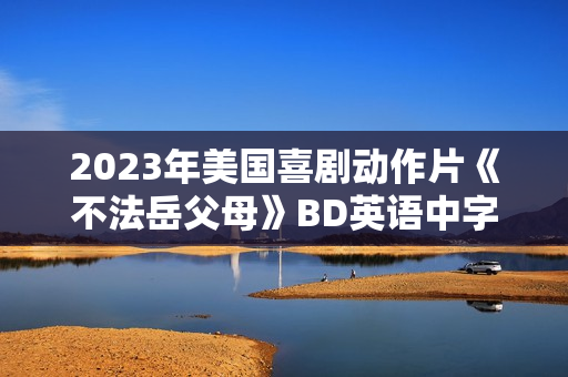 2023年美国喜剧动作片《不法岳父母》BD英语中字