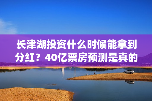 长津湖投资什么时候能拿到分红？40亿票房预测是真的吗？(长津湖的投资)