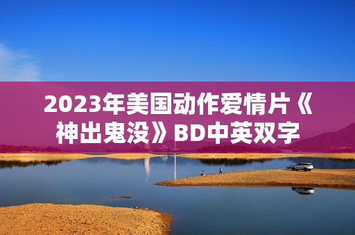2023年美国动作爱情片《神出鬼没》BD中英双字 2023年美国动作爱情片《神出鬼没》BD中英双字