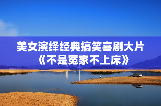 美女演绎经典搞笑喜剧大片《不是冤家不上床》 美女演绎经典搞笑喜剧大片《不是冤家不上床》