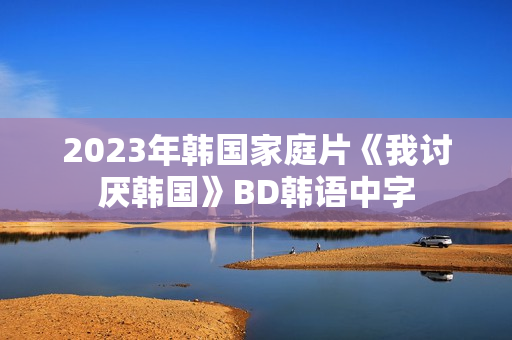 2023年韩国家庭片《我讨厌韩国》BD韩语中字