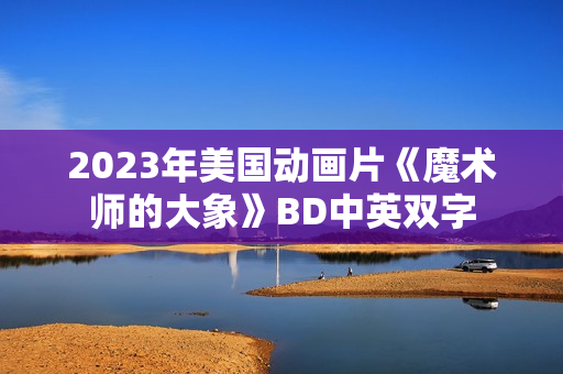 2023年美国动画片《魔术师的大象》BD中英双字 2023年美国动画片《魔术师的大象》BD中英双字