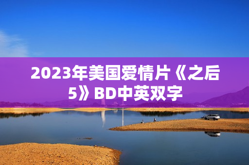 2023年美国爱情片《之后5》BD中英双字 2023年美国爱情片《之后5》BD中英双字