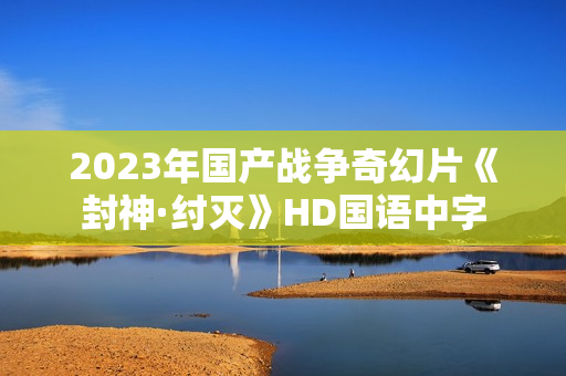 2023年国产战争奇幻片《封神·纣灭》HD国语中字