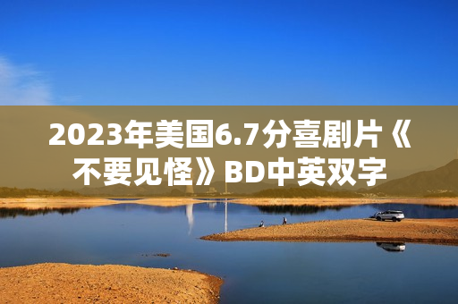2023年美国6.7分喜剧片《不要见怪》BD中英双字 2023年美国6.7分喜剧片《不要见怪》BD中英双字