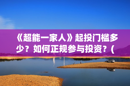 《超能一家人》起投门槛多少？如何正规参与投资？(超能一家人演员表)