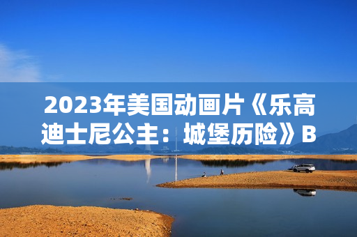 2023年美国动画片《乐高迪士尼公主:城堡历险》BD中英双字 2023年美国动画片《乐高迪士尼公主:城堡历险》BD中英双字